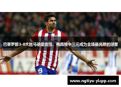 巴塞罗那3-0大胜马德里竞技，梅西独中三元成为全场最亮眼的球星