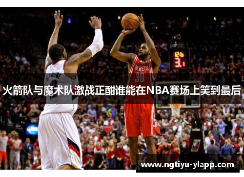 火箭队与魔术队激战正酣谁能在NBA赛场上笑到最后