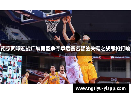 南京同曦迎战广厦男篮争夺季后赛名额的关键之战即将打响